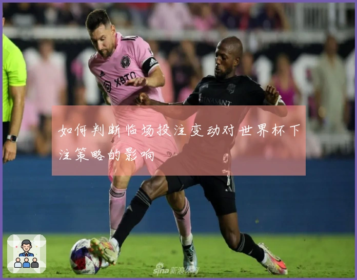 如何判断临场投注变动对世界杯下注策略的影响