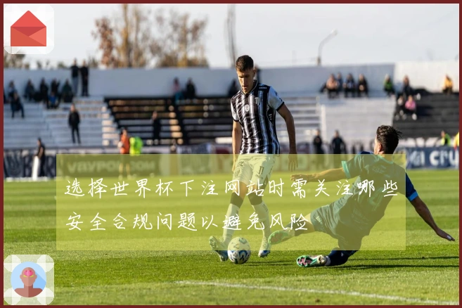 选择世界杯下注网站时需关注哪些安全合规问题以避免风险