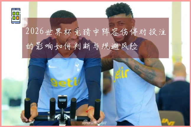 2026世界杯竞猜中阵容伤停对投注的影响如何判断与规避风险