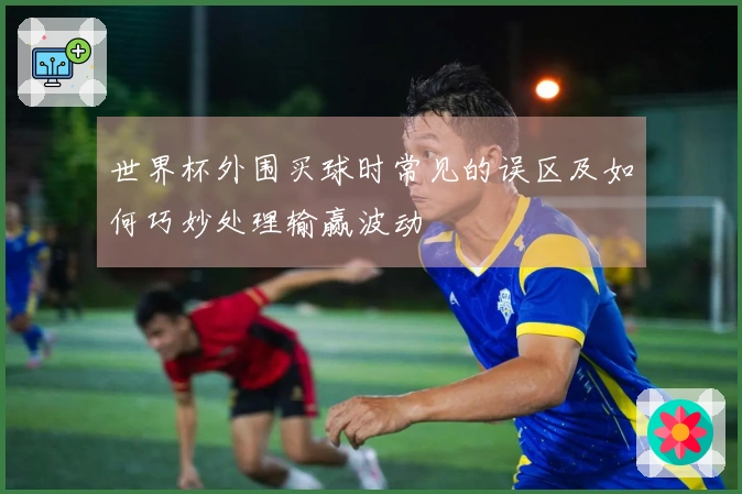 世界杯外围买球时常见的误区及如何巧妙处理输赢波动