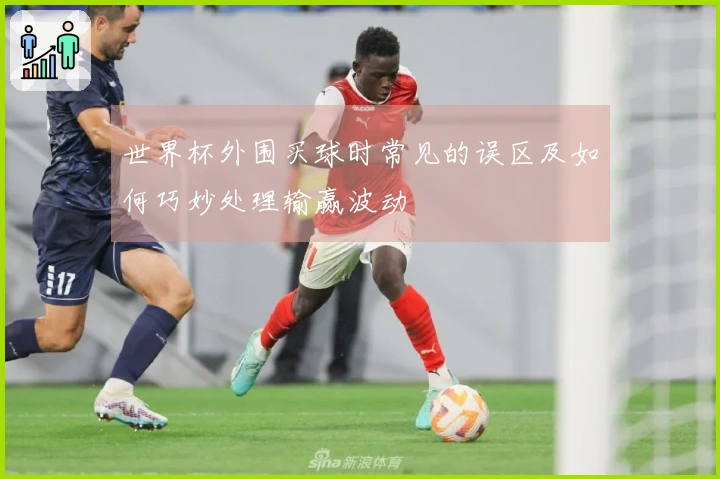 世界杯外围买球时常见的误区及如何巧妙处理输赢波动