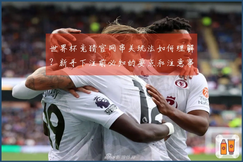 世界杯竞猜官网串关玩法如何理解？新手下注前必知的要点和注意事项