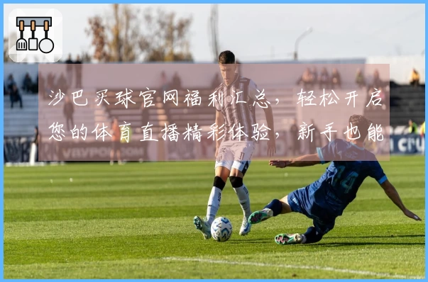 沙巴买球官网福利汇总，轻松开启您的体育直播精彩体验，新手也能快速掌握。