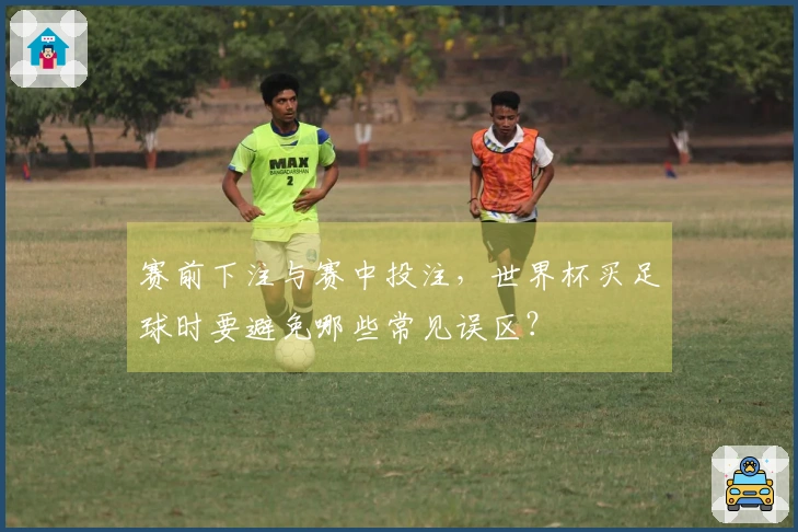 赛前下注与赛中投注，世界杯买足球时要避免哪些常见误区？
