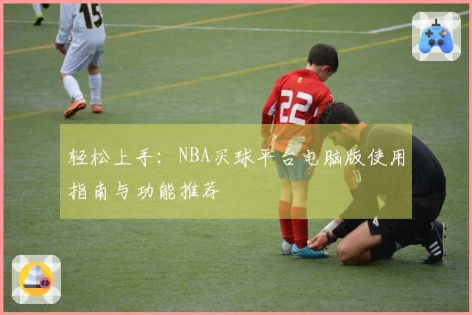 轻松上手：NBA买球平台电脑版使用指南与功能推荐