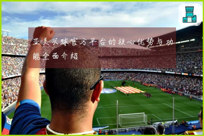 亚美买球官方平台的核心优势与功能全面介绍