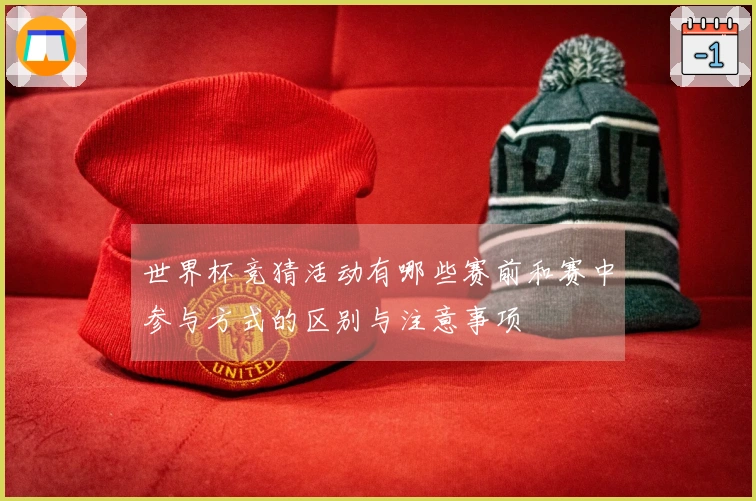 世界杯竞猜活动有哪些赛前和赛中参与方式的区别与注意事项