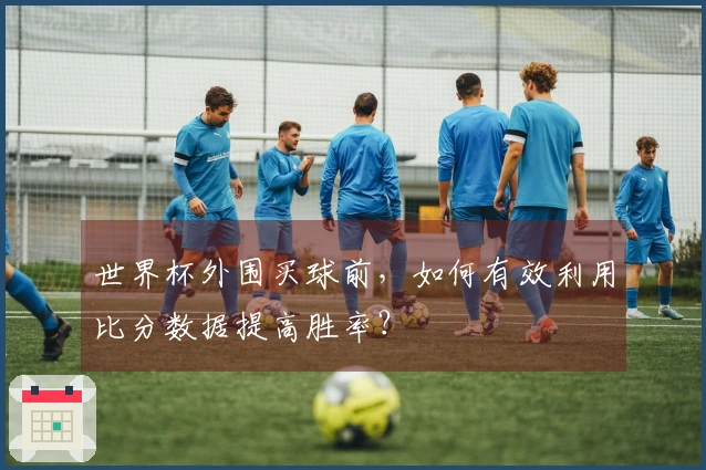 世界杯外围买球前，如何有效利用比分数据提高胜率？