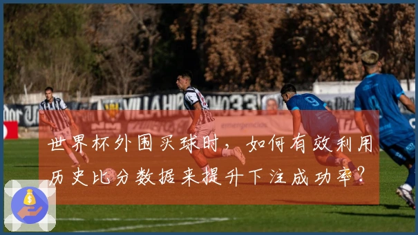 世界杯外围买球时，如何有效利用历史比分数据来提升下注成功率？