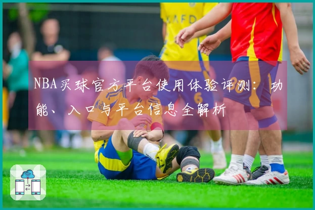 NBA买球官方平台使用体验评测：功能、入口与平台信息全解析