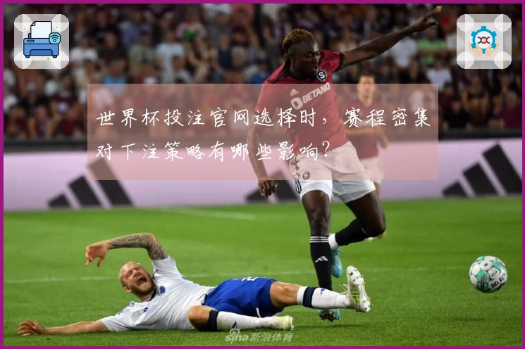 世界杯投注官网选择时，赛程密集对下注策略有哪些影响？