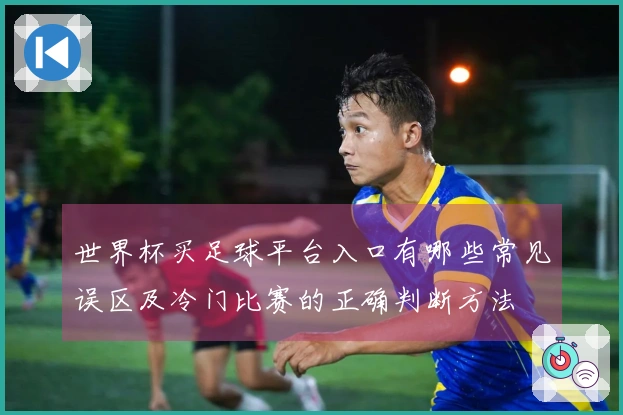 世界杯买足球平台入口有哪些常见误区及冷门比赛的正确判断方法