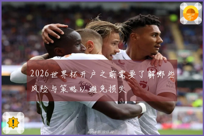 2026世界杯开户之前需要了解哪些风险与策略以避免损失
