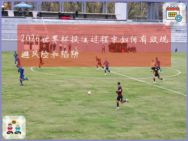 2026世界杯投注过程中如何有效规避风险和陷阱