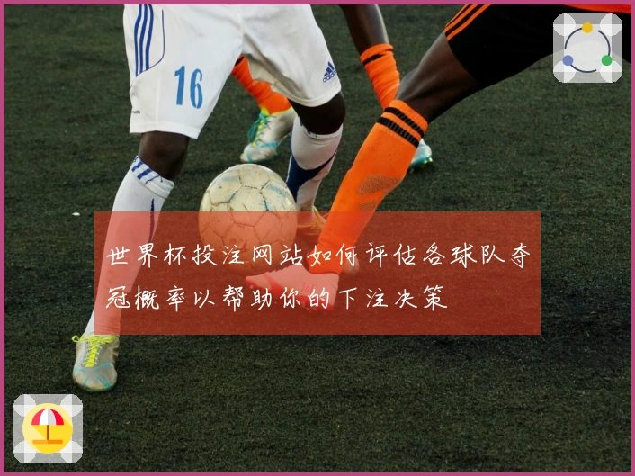 世界杯投注网站如何评估各球队夺冠概率以帮助你的下注决策