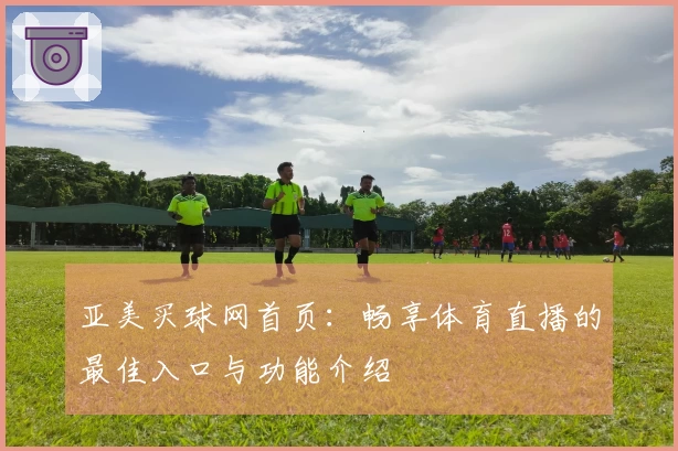 亚美买球网首页：畅享体育直播的最佳入口与功能介绍