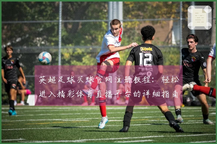 英超足球买球官网注册教程：轻松进入精彩体育直播平台的详细指南