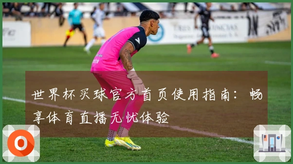 世界杯买球官方首页使用指南：畅享体育直播无忧体验