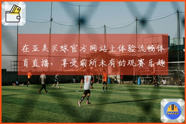 在亚美买球官方网站上体验流畅体育直播，享受前所未有的观赛乐趣