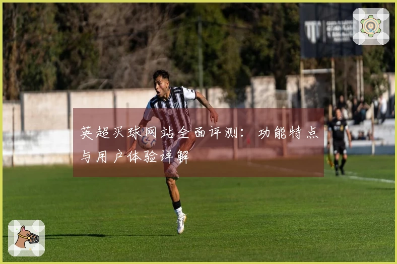英超买球网站全面评测:功能特点与用户体验详解