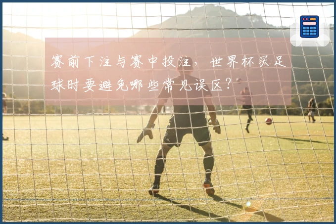 赛前下注与赛中投注，世界杯买足球时要避免哪些常见误区？