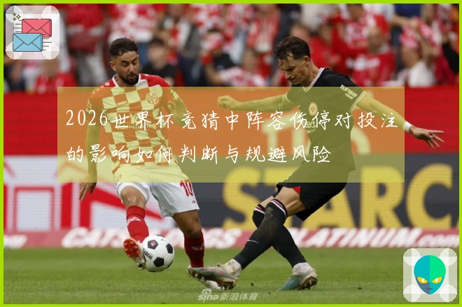2026世界杯竞猜中阵容伤停对投注的影响如何判断与规避风险