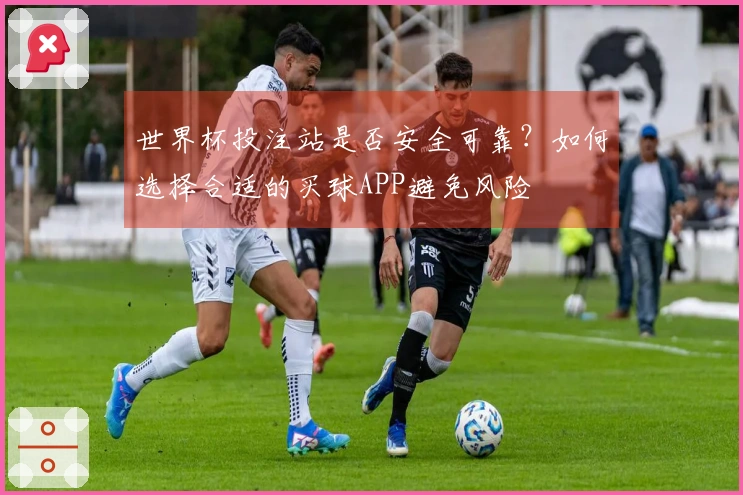 世界杯投注站是否安全可靠？如何选择合适的买球APP避免风险