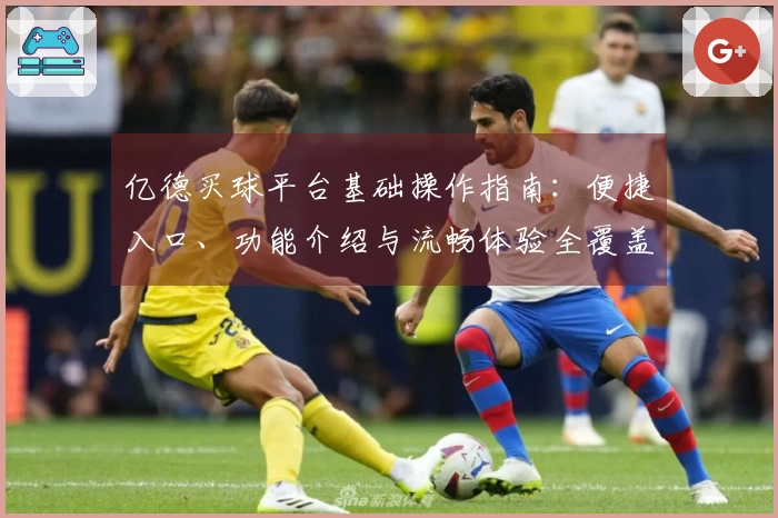 亿德买球平台基础操作指南：便捷入口、功能介绍与流畅体验全覆盖