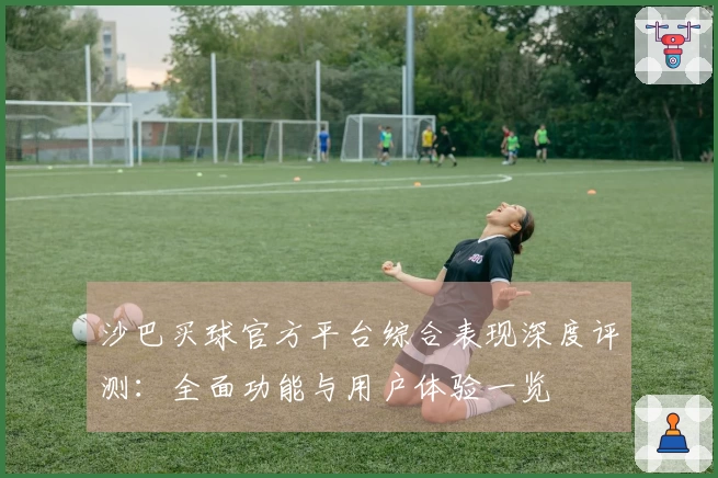 沙巴买球官方平台综合表现深度评测：全面功能与用户体验一览