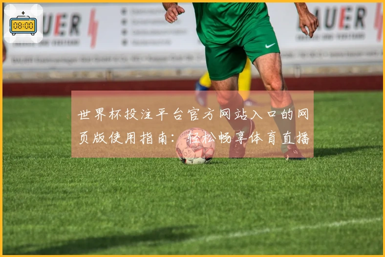 世界杯投注平台官方网站入口的网页版使用指南：轻松畅享体育直播体验