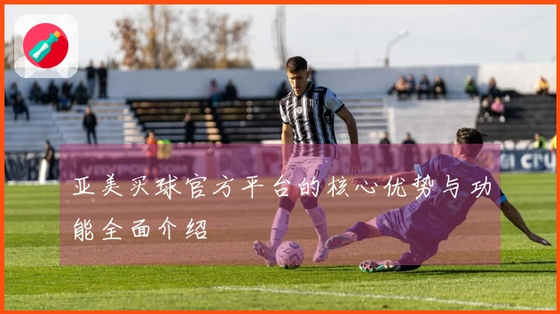 亚美买球官方平台的核心优势与功能全面介绍