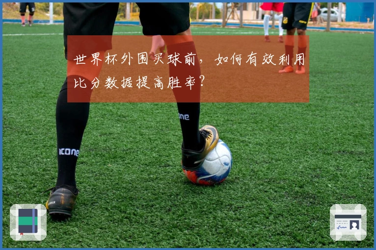 世界杯外围买球前，如何有效利用比分数据提高胜率？