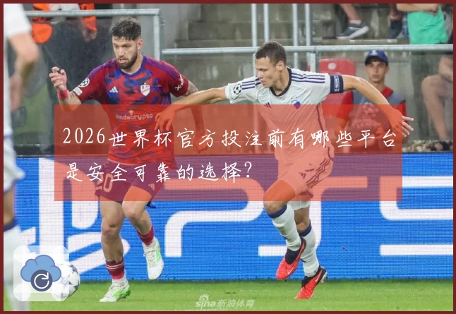 2026世界杯官方投注前有哪些平台是安全可靠的选择？