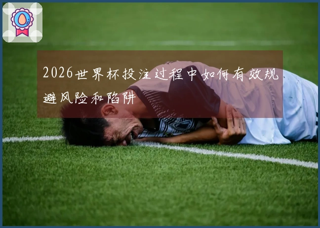 2026世界杯投注过程中如何有效规避风险和陷阱