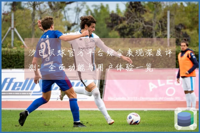 沙巴买球官方平台综合表现深度评测：全面功能与用户体验一览