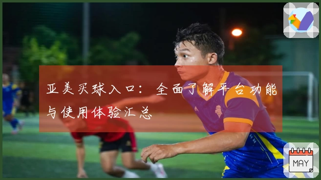 亚美买球入口：全面了解平台功能与使用体验汇总