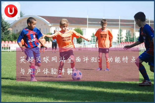 英超买球网站全面评测：功能特点与用户体验详解