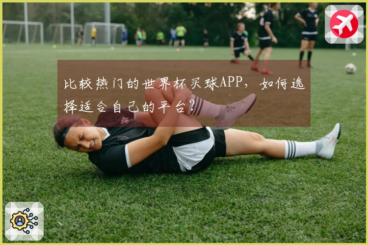 比较热门的世界杯买球APP，如何选择适合自己的平台？