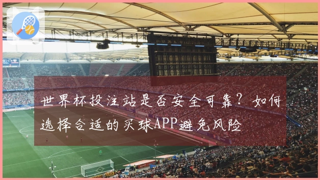 世界杯投注站是否安全可靠？如何选择合适的买球APP避免风险