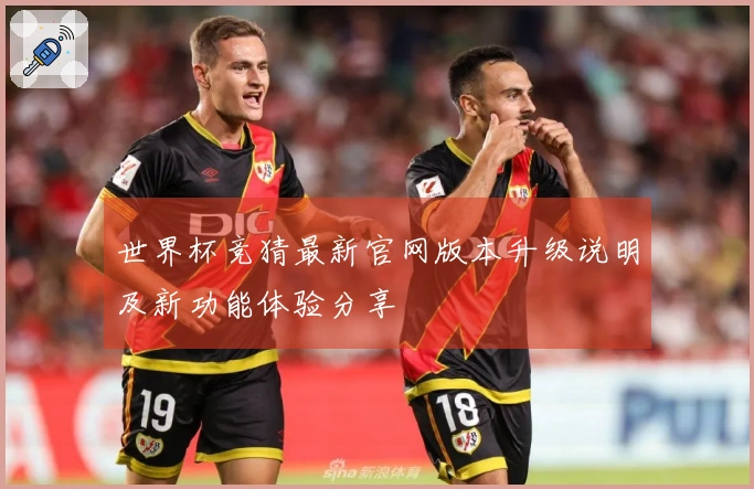 世界杯竞猜最新官网版本升级说明及新功能体验分享