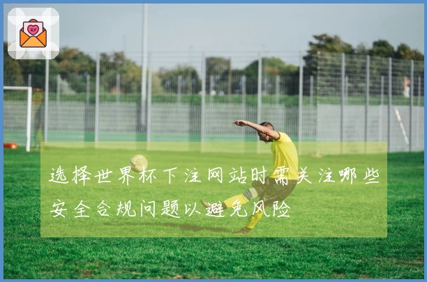 选择世界杯下注网站时需关注哪些安全合规问题以避免风险
