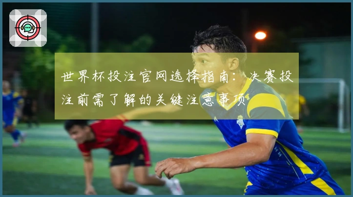 世界杯投注官网选择指南：决赛投注前需了解的关键注意事项