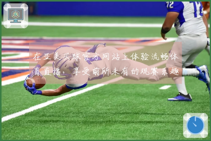 在亚美买球官方网站上体验流畅体育直播，享受前所未有的观赛乐趣