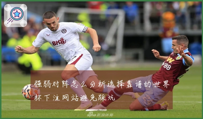 强弱对阵怎么分析选择靠谱的世界杯下注网站避免踩坑