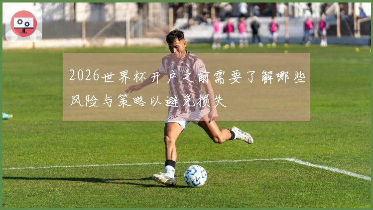 2026世界杯开户之前需要了解哪些风险与策略以避免损失