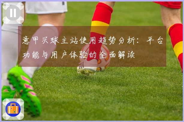 意甲买球主站使用趋势分析：平台功能与用户体验的全面解读