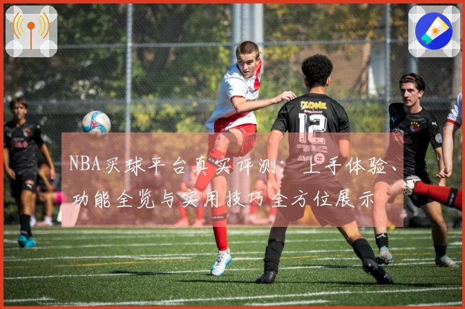 NBA买球平台真实评测：上手体验、功能全览与实用技巧全方位展示
